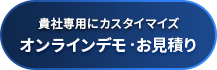貴社専用にカスタイマイズ オンラインデモ・お見積り